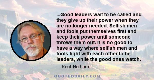 ...Good leaders wait to be called and they give up their power when they are no longer needed. Selfish men and fools put themselves first and keep their power until someone throws them out. It is no good to have a way