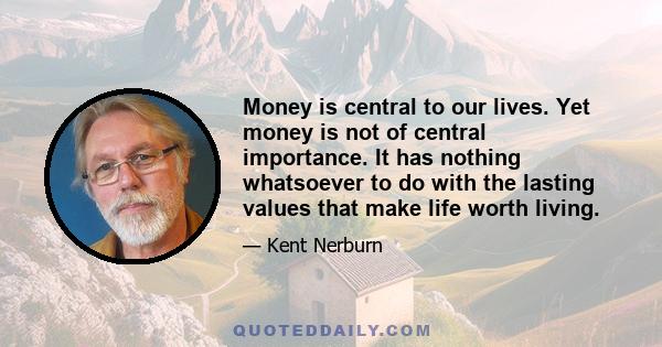 Money is central to our lives. Yet money is not of central importance. It has nothing whatsoever to do with the lasting values that make life worth living.