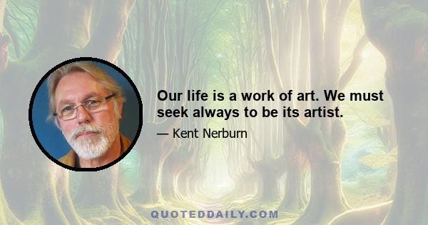 Our life is a work of art. We must seek always to be its artist.