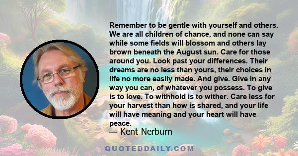 Remember to be gentle with yourself and others. We are all children of chance, and none can say while some fields will blossom and others lay brown beneath the August sun. Care for those around you. Look past your