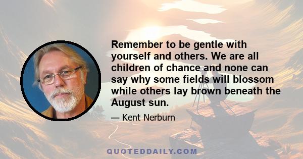 Remember to be gentle with yourself and others. We are all children of chance and none can say why some fields will blossom while others lay brown beneath the August sun.