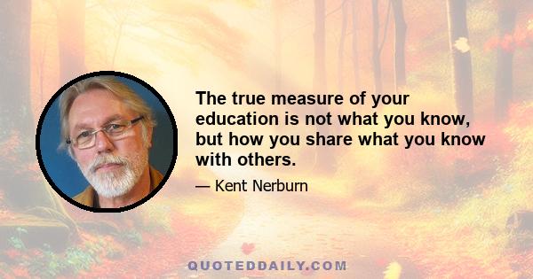 The true measure of your education is not what you know, but how you share what you know with others.