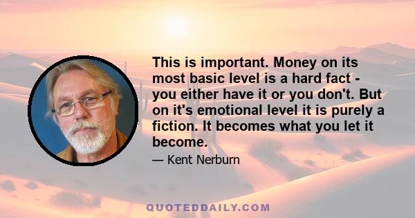 This is important. Money on its most basic level is a hard fact - you either have it or you don't. But on it's emotional level it is purely a fiction. It becomes what you let it become.