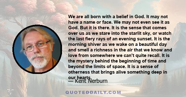 We are all born with a belief in God. It may not have a name or face. We may not even see it as God. But it is there. It is the sense that comes over us as we stare into the starlit sky, or watch the last fiery rays of