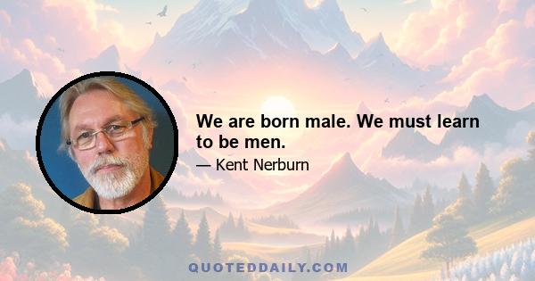 We are born male. We must learn to be men.