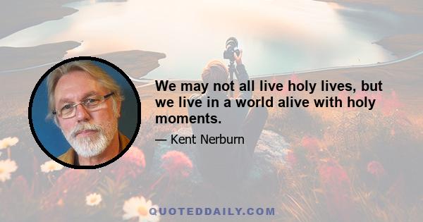 We may not all live holy lives, but we live in a world alive with holy moments.