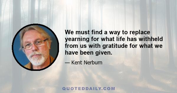 We must find a way to replace yearning for what life has withheld from us with gratitude for what we have been given.