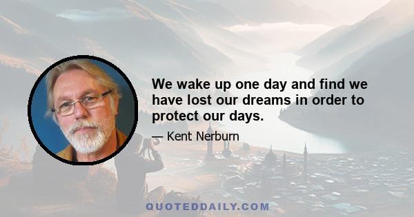 We wake up one day and find we have lost our dreams in order to protect our days.