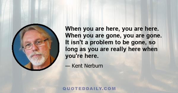 When you are here, you are here. When you are gone, you are gone. It isn't a problem to be gone, so long as you are really here when you're here.