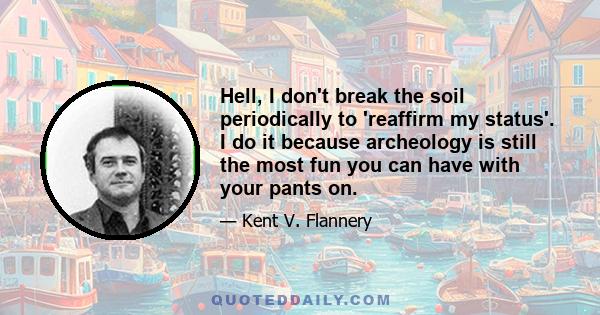 Hell, I don't break the soil periodically to 'reaffirm my status'. I do it because archeology is still the most fun you can have with your pants on.