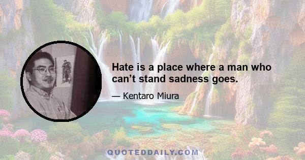 Hate is a place where a man who can’t stand sadness goes.