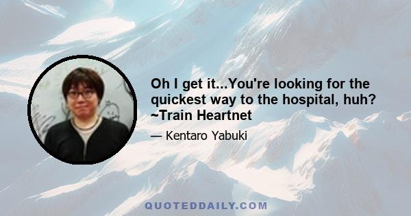 Oh I get it...You're looking for the quickest way to the hospital, huh? ~Train Heartnet