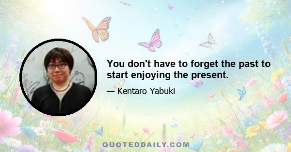 You don't have to forget the past to start enjoying the present.