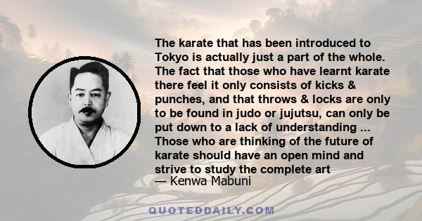 The karate that has been introduced to Tokyo is actually just a part of the whole. The fact that those who have learnt karate there feel it only consists of kicks & punches, and that throws & locks are only to be found