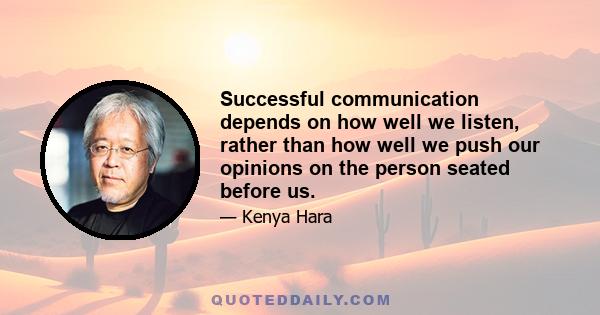 Successful communication depends on how well we listen, rather than how well we push our opinions on the person seated before us.