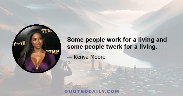 Some people work for a living and some people twerk for a living.