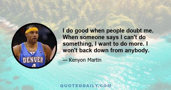 I do good when people doubt me. When someone says I can't do something, I want to do more. I won't back down from anybody.