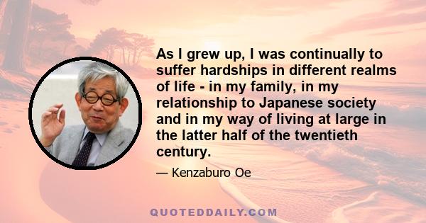 As I grew up, I was continually to suffer hardships in different realms of life - in my family, in my relationship to Japanese society and in my way of living at large in the latter half of the twentieth century.