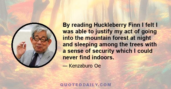 By reading Huckleberry Finn I felt I was able to justify my act of going into the mountain forest at night and sleeping among the trees with a sense of security which I could never find indoors.