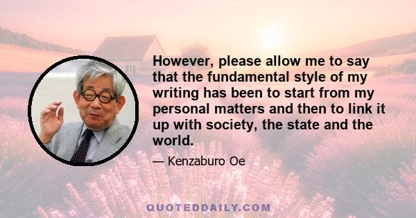 However, please allow me to say that the fundamental style of my writing has been to start from my personal matters and then to link it up with society, the state and the world.