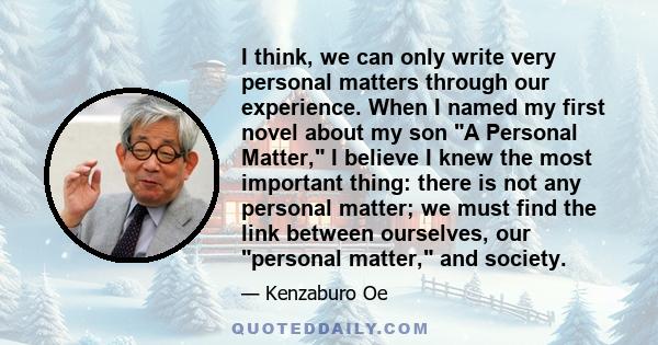 I think, we can only write very personal matters through our experience. When I named my first novel about my son A Personal Matter, I believe I knew the most important thing: there is not any personal matter; we must