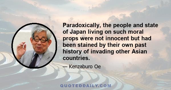 Paradoxically, the people and state of Japan living on such moral props were not innocent but had been stained by their own past history of invading other Asian countries.