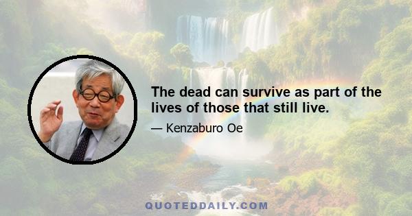 The dead can survive as part of the lives of those that still live.