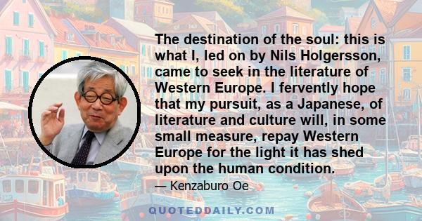 The destination of the soul: this is what I, led on by Nils Holgersson, came to seek in the literature of Western Europe. I fervently hope that my pursuit, as a Japanese, of literature and culture will, in some small