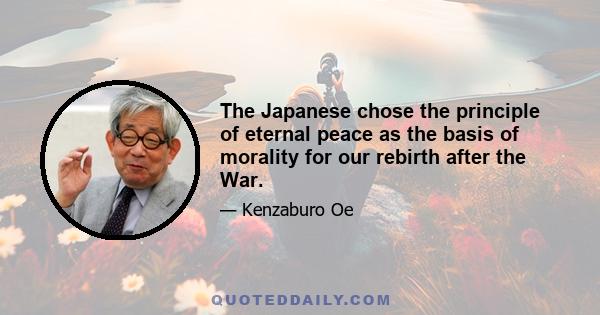 The Japanese chose the principle of eternal peace as the basis of morality for our rebirth after the War.