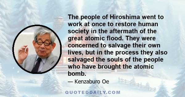 The people of Hiroshima went to work at once to restore human society in the aftermath of the great atomic flood. They were concerned to salvage their own lives, but in the process they also salvaged the souls of the