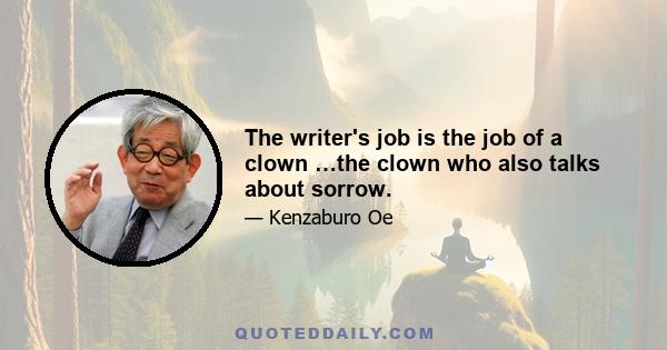 The writer's job is the job of a clown …the clown who also talks about sorrow.