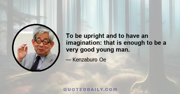 To be upright and to have an imagination: that is enough to be a very good young man.