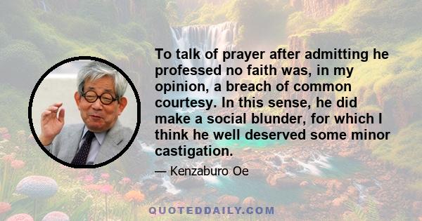 To talk of prayer after admitting he professed no faith was, in my opinion, a breach of common courtesy. In this sense, he did make a social blunder, for which I think he well deserved some minor castigation.