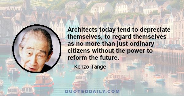 Architects today tend to depreciate themselves, to regard themselves as no more than just ordinary citizens without the power to reform the future.