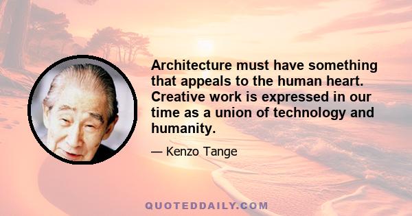 Architecture must have something that appeals to the human heart. Creative work is expressed in our time as a union of technology and humanity.