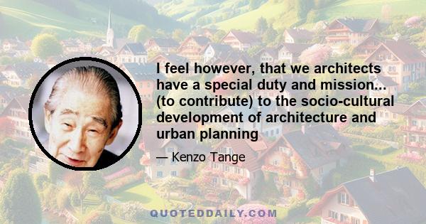 I feel however, that we architects have a special duty and mission... (to contribute) to the socio-cultural development of architecture and urban planning