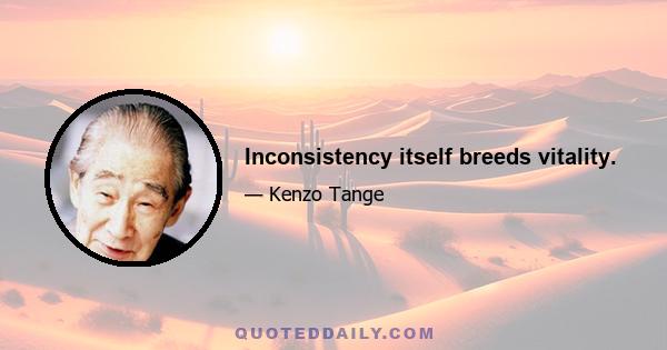 Inconsistency itself breeds vitality.