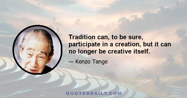 Tradition can, to be sure, participate in a creation, but it can no longer be creative itself.