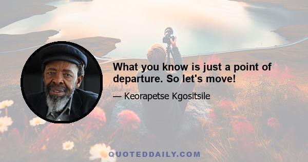 What you know is just a point of departure. So let's move!