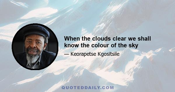 When the clouds clear we shall know the colour of the sky