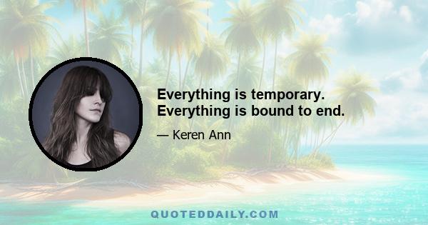 Everything is temporary. Everything is bound to end.