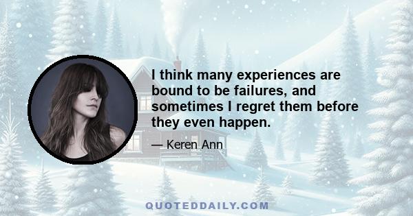 I think many experiences are bound to be failures, and sometimes I regret them before they even happen.