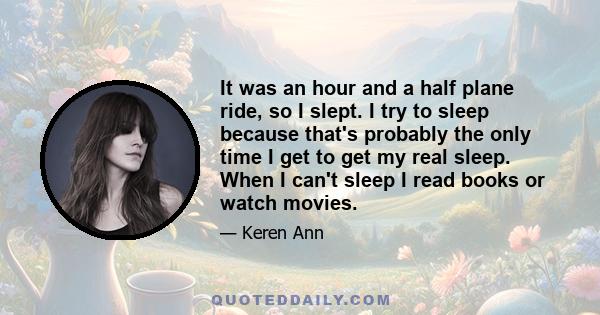 It was an hour and a half plane ride, so I slept. I try to sleep because that's probably the only time I get to get my real sleep. When I can't sleep I read books or watch movies.