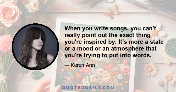 When you write songs, you can't really point out the exact thing you're inspired by. It's more a state or a mood or an atmosphere that you're trying to put into words.