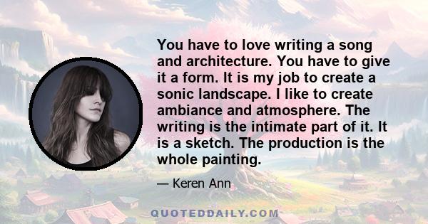 You have to love writing a song and architecture. You have to give it a form. It is my job to create a sonic landscape. I like to create ambiance and atmosphere. The writing is the intimate part of it. It is a sketch.