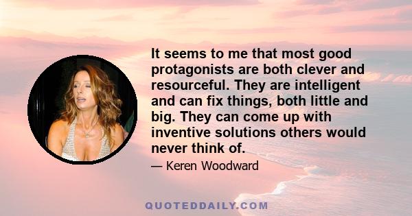 It seems to me that most good protagonists are both clever and resourceful. They are intelligent and can fix things, both little and big. They can come up with inventive solutions others would never think of.