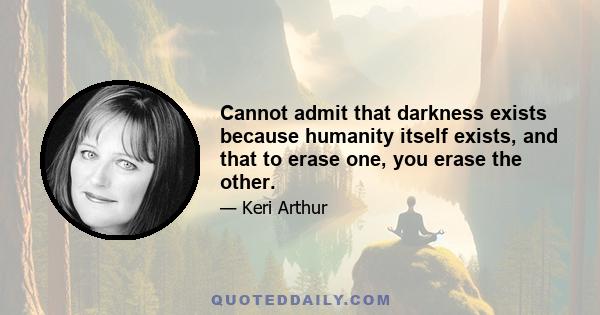 Cannot admit that darkness exists because humanity itself exists, and that to erase one, you erase the other.