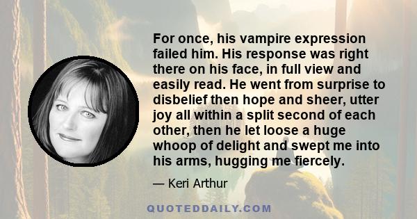 For once, his vampire expression failed him. His response was right there on his face, in full view and easily read. He went from surprise to disbelief then hope and sheer, utter joy all within a split second of each