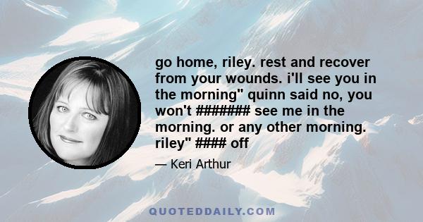 go home, riley. rest and recover from your wounds. i'll see you in the morning quinn said no, you won't ####### see me in the morning. or any other morning. riley #### off