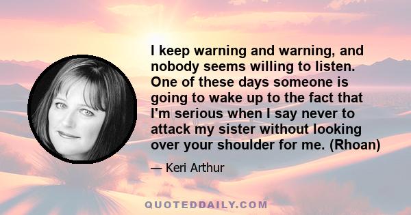 I keep warning and warning, and nobody seems willing to listen. One of these days someone is going to wake up to the fact that I'm serious when I say never to attack my sister without looking over your shoulder for me.